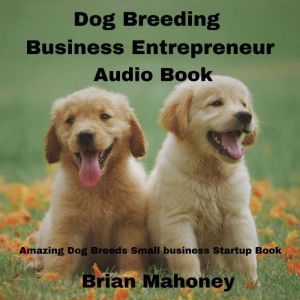 Dog Breeding Business Entrepreneur Audio Book: Amazing Dog Breeds Small business Startup Book, Brian Mahoney