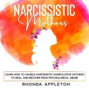 Narcissistic Mothers: Learn How to Handle Narcissistic Manipulative Mothers to Heal and Recover from Psychological Abuse, Rhonda Appleton