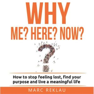 Why Me? Why Here? Why Now?: How to stop feeling lost, find your purpose and live a meaningful life, Marc Reklau