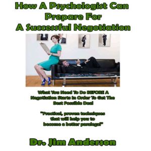 How a Psychologist Can Prepare for a Successful Negotiation: What You Need to Do BEFORE a Negotiation Starts in Order to Get the Best Possible Outcome, Dr. Jim Anderson