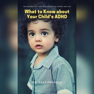 What to Know about Your Childs ADHD: The Pathway to Your kids Success in School and Life, Dr. Dale Pheragh