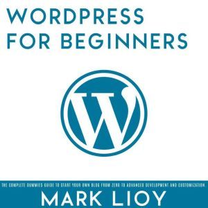 WordPress for Beginners: The complete dummies guide to start your own blog from zero to advanced development and customization., Mark Lioy