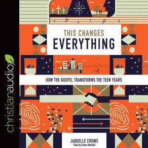 This Changes Everything: How the Gospel Transforms the Teen Years, Jaquelle Crowe