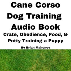 Cane Corso Dog Training Audio Book: Crate, Obedience, Food, & Potty training a Puppy, Brian Mahoney