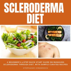 Scleroderma Diet: A Beginner's 3-Step Quick Start Guide on Managing Scleroderma Through Diet, With Sample Curated Recipes, Stephanie Hinderock