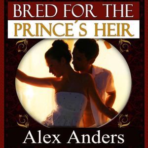 Bred for the Princes Heir (BDSM, Alpha Male Dominant, Female Submissive Erotica), Alex Anders