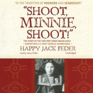 Shoot, Minnie, Shoot!: The Story of the 1904 Fort Shaw Indian Girls, Basketballs First World Champions, Happy Jack Feder