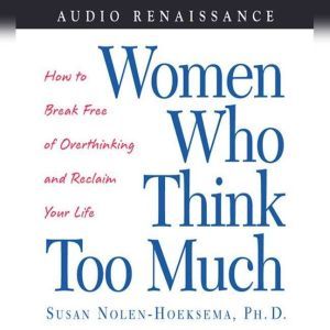 Women Who Think Too Much: How to Break Free of Overthinking and Reclaim Your, Susan Nolen-Hoeksema