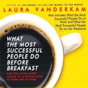What the Most Successful People Do Before Breakfast: And Two Other Short Guides to Achieving More at Work and at Home, Laura Vanderkam
