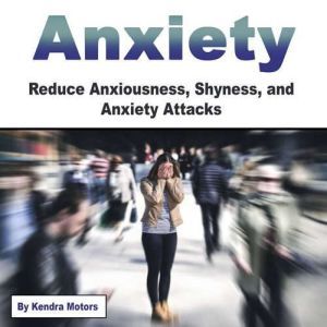 Anxiety: Reduce Anxiousness, Shyness, and Anxiety Attacks, Kendra Motors