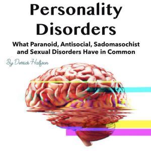 Personality Disorders: What Paranoid, Antisocial, Sadomasochist and Sexual Disorders Have in Common, Derrick Halfson