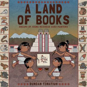 A Land of Books: Dreams of Young Mexihcah Word Painters, Duncan Tonatiuh