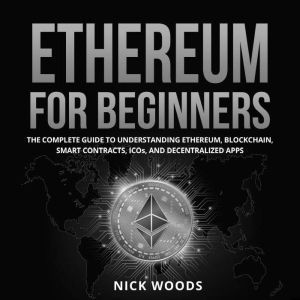Ethereum for Beginners: The Complete Guide to Understanding Ethereum, Blockchain, Smart Contracts, ICOs, and Decentralized Apps, Nick Woods