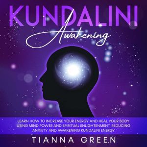 Kundalini Awakening: Learn How to Increase Your Energy and Heal Your Body Using Mind Power and Spiritual Enlightenment, Reducing Anxiety and Awakening Kundalini Energy, Tianna Green