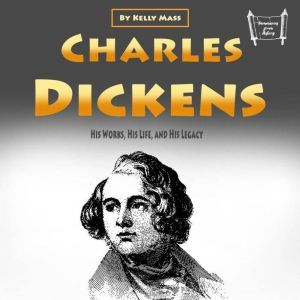 Charles Dickens: His Works, His Life, and His Legacy, Kelly Mass
