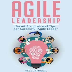 Agile Leadership: Secret Practices and Tips for Successful Agile Leader, Alex Campbell
