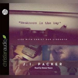 Weakness is the Way: Life with Christ Our Strength, J. I. Packer