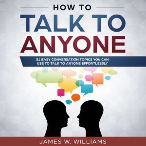 How To Talk To Anyone: 51 Easy Conversation Topics You Can Use to Talk to Anyone Effortlessly, James W. Williams