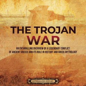 The Trojan War: An Enthralling Overview of a Legendary Conflict of Ancient Greece and Its Role in History and Greek Mythology, Enthralling History