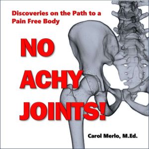 No Achy Joints: Discoveries on the Path to a Pain Free Body, Carol Merlo, M.Ed.