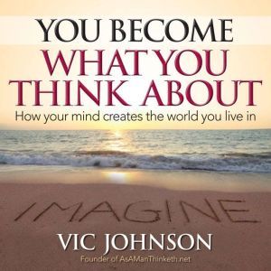 You Become What You Think About: How Your Mind Creates The World You Live In, Vic Johnson