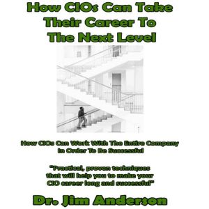 How CIOs Can Take Their Career to the Next Level: How CIOs Can Work With the Entire Company in Order to Be Successful, Dr. Jim Anderson