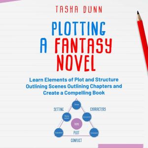 PLOTTING A FANTASY NOVEL: LEARN ELEMENTS OF PLOT AND STRUCTURE, OUTLINING SCENES, OUTLINING CHAPTERS, AND CREATE A COMPELLING BOOK, Tasha Dunn