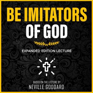 Be Imitators Of God: Expanded Edition Lecture, Neville Goddard