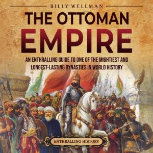 The Ottoman Empire: An Enthralling Guide to One of the Mightiest and Longest-Lasting Dynasties in World History, Billy Wellman
