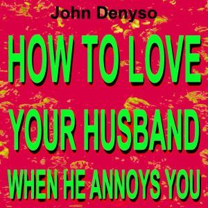 HOW TO LOVE YOUR HUSBAND WHEN HE ANNOYS YOU, John DENYSO