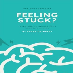 FEELING STUCK?: How To Unlock Your Unconscious Mind, Shane Cuthbert