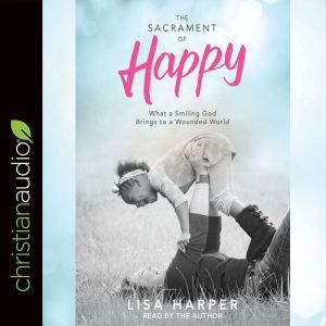 The Sacrament of Happy: What a Smiling God Brings to a Wounded World, Lisa Harper