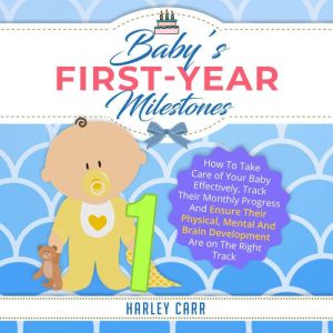 Baby's First-Year Milestones: How To Take Care of Your Baby Effectively, Track Their Monthly Progress And Ensure Their Physical, Mental And Brain Development Are On The Right Track, Harley Carr