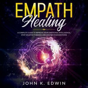 Empath Healing: A Complete Guide to Improve your Emotional Intelligence, Stop Negative Thinking and Master your Emotions, John K. Edwin
