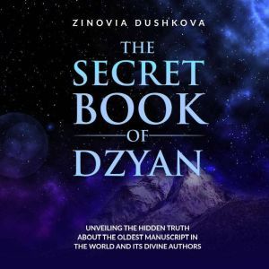 The Secret Book of Dzyan: Unveiling the Hidden Truth about the Oldest Manuscript in the World and Its Divine Authors, Zinovia Dushkova