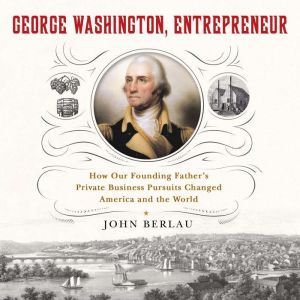 George Washington, Entrepreneur: How Our Founding Father's Private Business Pursuits Changed America and the World, John Berlau