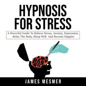 Hypnosis for Stress: A Powerful Guide to Relieve Stress, Anxiety, Depression, Relax the Body, Sleep Well and Become Happier, James Mesmer