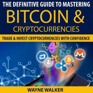 The Definitive Guide To Mastering Bitcoin & Cryptocurrencies: Trade And Invest Cryptocurrencies With Confidence, Wayne Walker