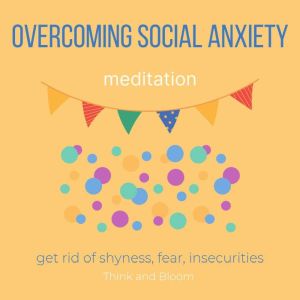 Overcoming Social Anxiety Meditation - get rid of shyness, fear, insecurities: no more inner critic, raise self-esteem, be confident, end self-sabotage, get into the world, improve people skills, Think and Bloom