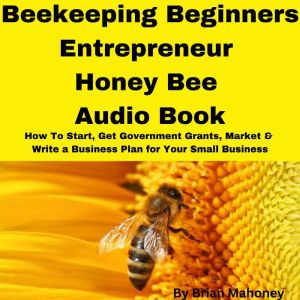 Beekeeping Beginners Entrepreneur Honey Bee Audio Book: How To Start, Get Government Grants, Market & Write a Business Plan for Your Small Business, Brian Mahoney