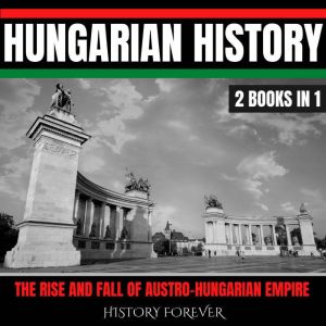 Hungarian History: 2 Books In 1: The Rise And Fall Of Austro-Hungarian Empire, HISTORY FOREVER