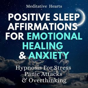 Positive Sleep Affirmations For Emotional Healing & Anxiety: Hypnosis For Stress, Panic Attacks & Overthinking, Meditative Hearts