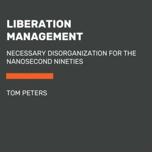 Liberation Management: Necessary Disorganization for the Nanosecond Nineties, Tom Peters