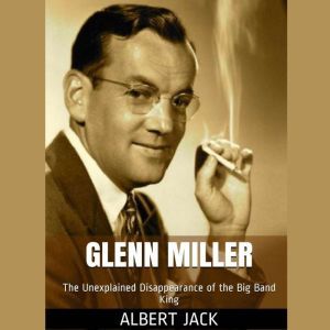 Glenn Miller: The Unexplained Disappearance of the Big Band King, Albert Jack