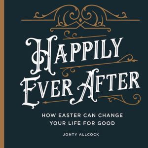 Happily Ever After: How Easter Can Change Your Life For Good, Jonty Allcock