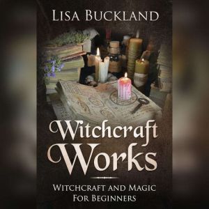 Witchcraft Works: Witchcraft and Magic For Beginners, Lisa Buckland