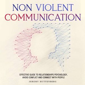 NonViolent Communication: Effective Guide to Relationships Psychology, Avoid Conflict and Connect with People, Jeremy Huttenberg