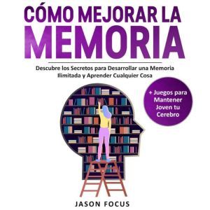 Como Mejorar la Memoria: Descubre los Secretos Para desarrollar una Memoria Ilimitada y Aprender Cualquier Cosa + Juegos Para Mantener Joven tu Cerebro, Jason Focus