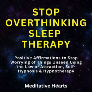 Stop Overthinking Sleep Therapy: Positive Affirmations to Stop Worrying of Things Unseen Using the Law of Attraction, Self-Hypnosis & Hypnotherapy, Meditative Hearts