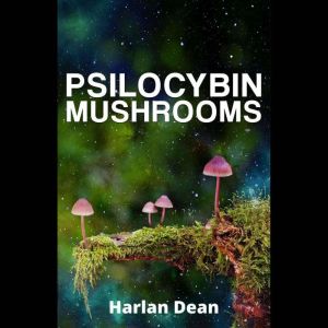 Psilocybin Mushrooms: From History to Medical Perspective, Everything You Need to Know About Magic Mushrooms. A Comprehensive Guide to Cultivation and Use  (2022 for Beginners), Harlan Dean